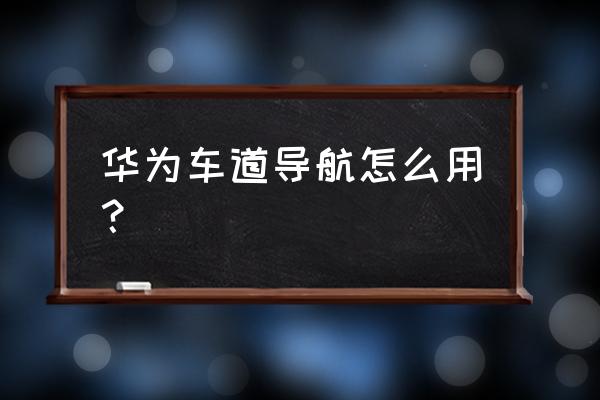 沉浸导航和车道级导航哪个好用 华为车道导航怎么用？