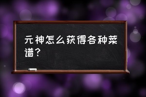 原神怎样获得4星菜谱 元神怎么获得各种菜谱? 原神怎样获得4星菜谱 元神怎么获得各种菜谱?