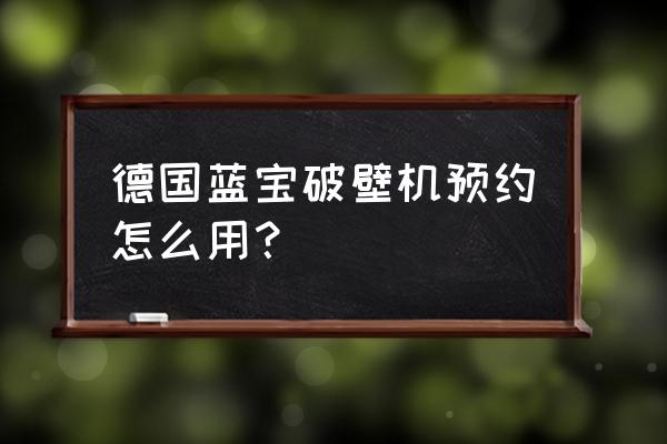 德国签证怎么在网上预约 德国蓝宝破壁机预约怎么用? 德国签证怎么在网上预约 德国蓝宝破壁机预约怎么用?