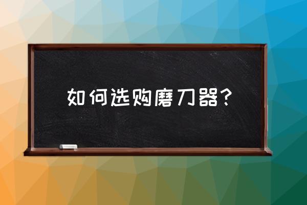 用什么磨刀器最好用 如何选购磨刀器? 用什么磨刀器最好用 如何选购磨刀器?