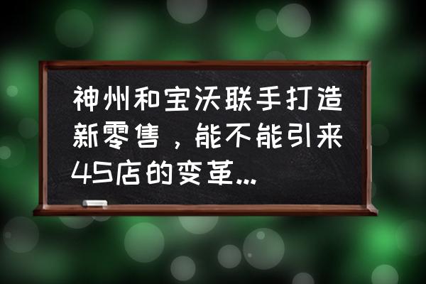 神州优车现在值得买吗 神州和宝沃联手打造新零售,能不能引来4S店的变革呢?你怎么看? 神州优车现在值得买吗 神州和宝沃联手打造新零售,能不能引来4S店的变革呢?你怎么看?