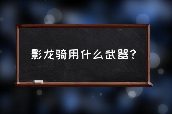 升龙大陆成就任务时间表 影龙骑用什么武器? 升龙大陆成就任务时间表 影龙骑用什么武器?