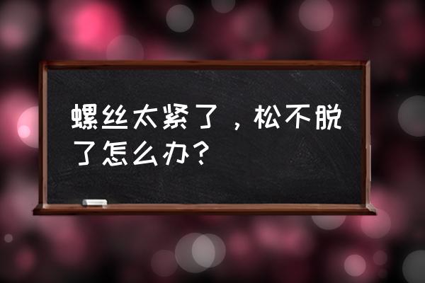 螺丝太紧取不下来怎么解决 螺丝太紧了,松不脱了怎么办? 螺丝太紧取不下来怎么解决 螺丝太紧了,松不脱了怎么办?