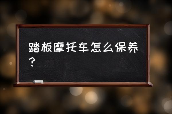 教你几个正确保养摩托车的方法 踏板摩托车怎么保养? 教你几个正确保养摩托车的方法 踏板摩托车怎么保养?