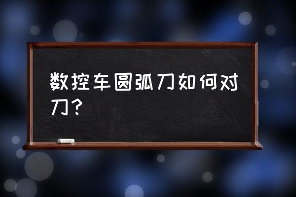 车刀中心高低对圆弧大小有影响吗 数控车圆弧刀如何对刀？
