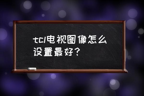 TCL电视如何调节画质 tcl电视图像怎么设置最好? TCL电视如何调节画质 tcl电视图像怎么设置最好?