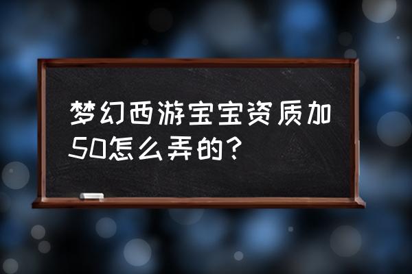 梦幻西游三维版宠物怎么满资质 梦幻西游宝宝资质加50怎么弄的? 梦幻西游三维版宠物怎么满资质 梦幻西游宝宝资质加50怎么弄的?