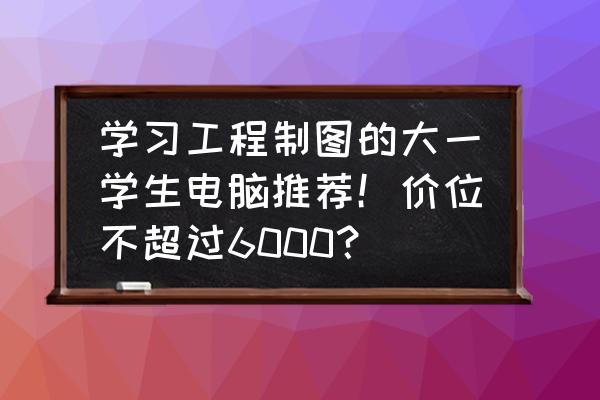 适合大学生用的笔记本电脑排行 学习工程制图的大一学生电脑推荐!价位不超过6000? 适合大学生用的笔记本电脑排行 学习工程制图的大一学生电脑推荐!价位不超过6000?