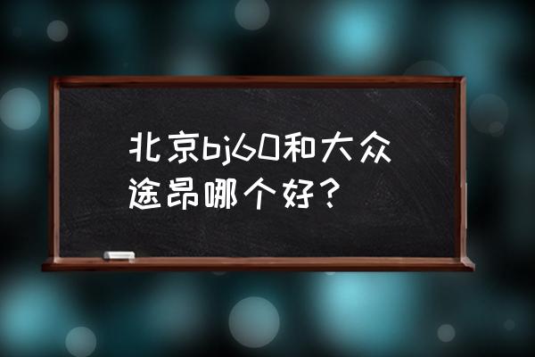 新款途昂除了价格还有哪些亮点 北京bj60和大众途昂哪个好? 新款途昂除了价格还有哪些亮点 北京bj60和大众途昂哪个好?