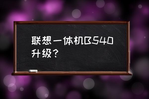 联想b540一体机说明书 联想一体机B540升级? 联想b540一体机说明书 联想一体机B540升级?