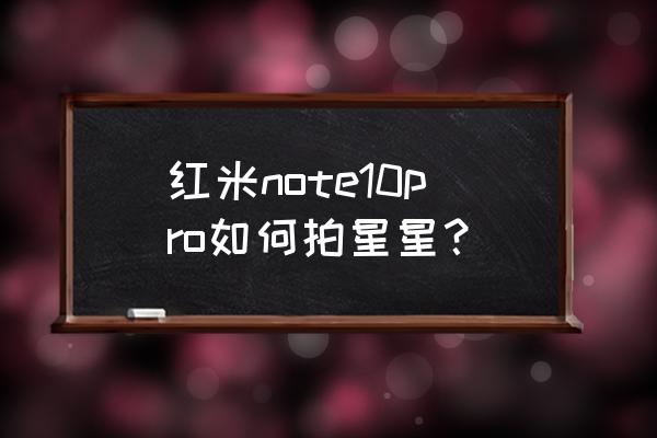手机相机怎么拍星星更清晰 红米note10pro如何拍星星? 手机相机怎么拍星星更清晰 红米note10pro如何拍星星?
