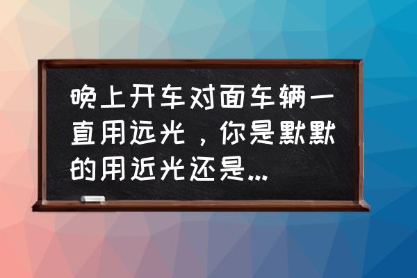夜间驾驶车辆怎么用灯光提醒 晚上开车对面车辆一直用远光,你是默默的用近光还是用远光回对方? 夜间驾驶车辆怎么用灯光提醒 晚上开车对面车辆一直用远光,你是默默的用近光还是用远光回对方?