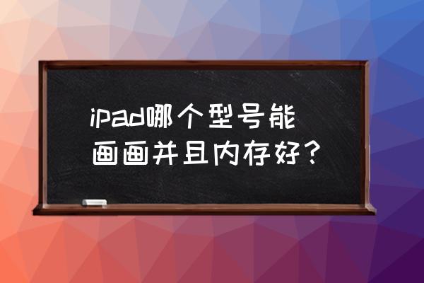 用苹果平板画画推荐什么型号 ipad哪个型号能画画并且内存好? 用苹果平板画画推荐什么型号 ipad哪个型号能画画并且内存好?