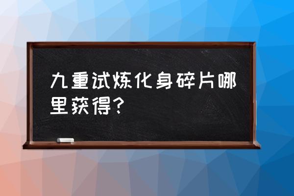 九重试炼仙魔战场怎么无限刷 九重试炼化身碎片哪里获得? 九重试炼仙魔战场怎么无限刷 九重试炼化身碎片哪里获得?