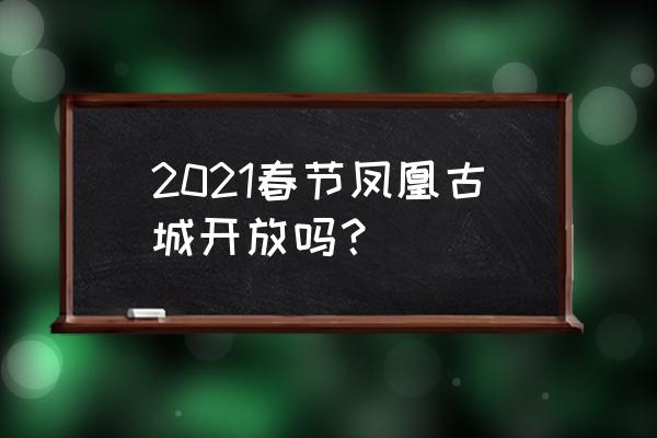 春节凤凰古城的人多吗 2021春节凤凰古城开放吗? 春节凤凰古城的人多吗 2021春节凤凰古城开放吗?