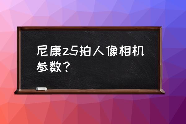 适合拍人像的定焦相机 尼康z5拍人像相机参数? 适合拍人像的定焦相机 尼康z5拍人像相机参数?