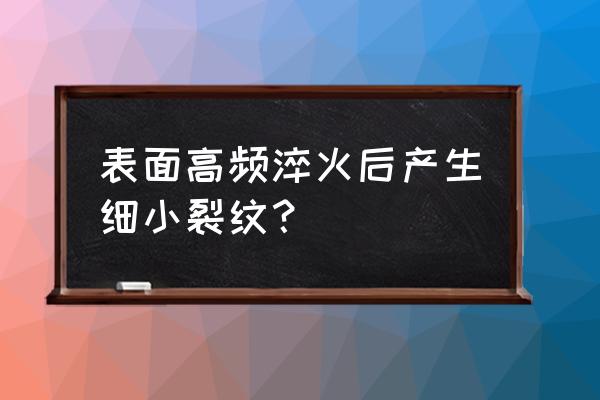 感应淬火表面微小裂纹 表面高频淬火后产生细小裂纹? 感应淬火表面微小裂纹 表面高频淬火后产生细小裂纹?
