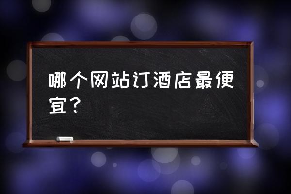 旅游景点怎么订酒店最便宜 哪个网站订酒店最便宜? 旅游景点怎么订酒店最便宜 哪个网站订酒店最便宜?