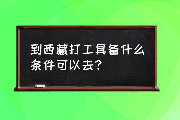 西藏旅游必须去的条件是什么 到西藏打工具备什么条件可以去? 西藏旅游必须去的条件是什么 到西藏打工具备什么条件可以去?