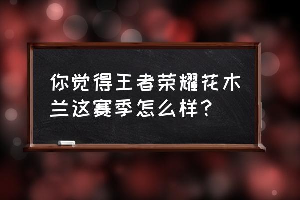 王者荣耀新手花木兰教程 你觉得王者荣耀花木兰这赛季怎么样? 王者荣耀新手花木兰教程 你觉得王者荣耀花木兰这赛季怎么样?