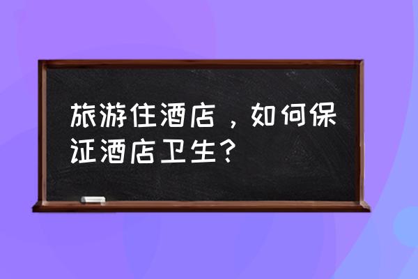 出去玩住酒店需要带什么 旅游住酒店,如何保证酒店卫生? 出去玩住酒店需要带什么 旅游住酒店,如何保证酒店卫生?
