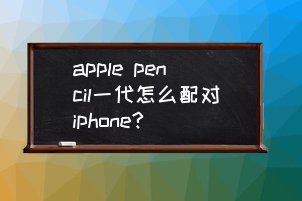 ipad第九代和applepencil连接 apple pencil一代怎么配对iphone? ipad第九代和applepencil连接 apple pencil一代怎么配对iphone?