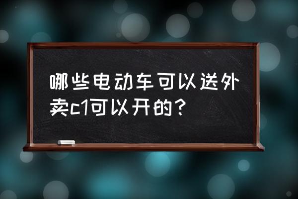 外卖专用电车 哪些电动车可以送外卖c1可以开的? 外卖专用电车 哪些电动车可以送外卖c1可以开的?