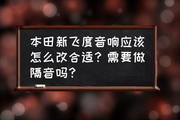 本田汽车音响改装推荐 本田新飞度音响应该怎么改合适?需要做隔音吗? 本田汽车音响改装推荐 本田新飞度音响应该怎么改合适?需要做隔音吗?