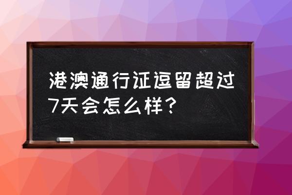 出国旅游中途可以停留多久 港澳通行证逗留超过7天会怎么样? 出国旅游中途可以停留多久 港澳通行证逗留超过7天会怎么样?