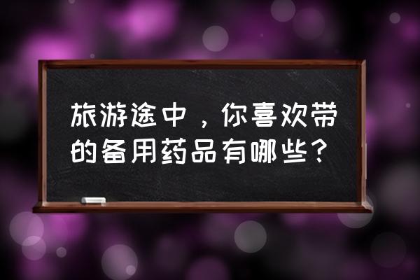 户外出游必备 旅游途中,你喜欢带的备用药品有哪些? 户外出游必备 旅游途中,你喜欢带的备用药品有哪些?