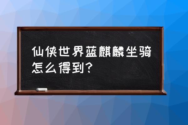 仙侠道首充礼包 仙侠世界蓝麒麟坐骑怎么得到? 仙侠道首充礼包 仙侠世界蓝麒麟坐骑怎么得到?