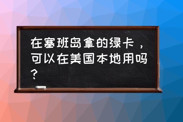 塞班岛绿卡有用吗 在塞班岛拿的绿卡,可以在美国本地用吗? 塞班岛绿卡有用吗 在塞班岛拿的绿卡,可以在美国本地用吗?