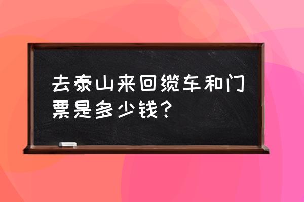 泰山历年门票价格一览表 去泰山来回缆车和门票是多少钱? 泰山历年门票价格一览表 去泰山来回缆车和门票是多少钱?