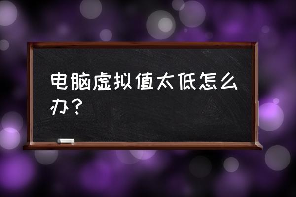 虚拟内存最大值和最小值设置问题 电脑虚拟值太低怎么办? 虚拟内存最大值和最小值设置问题 电脑虚拟值太低怎么办?