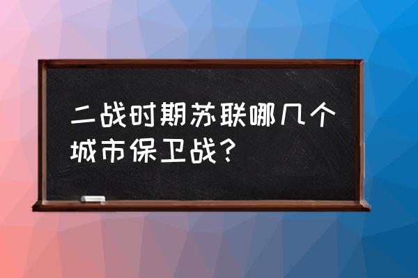 苏联任务攻略 二战时期苏联哪几个城市保卫战? 苏联任务攻略 二战时期苏联哪几个城市保卫战?