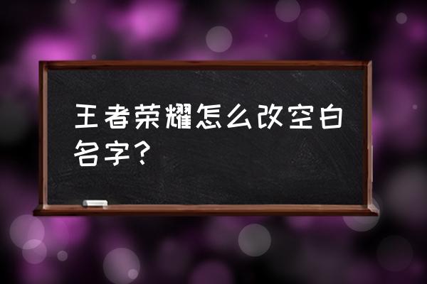 王者荣耀怎么把名字弄成空白的 王者荣耀怎么改空白名字? 王者荣耀怎么把名字弄成空白的 王者荣耀怎么改空白名字?