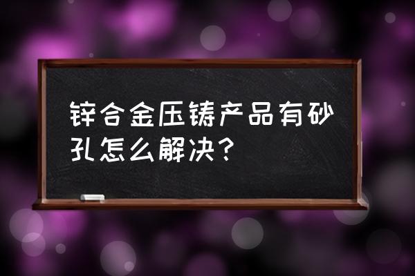 压铸气味怎么处理才好 锌合金压铸产品有砂孔怎么解决? 压铸气味怎么处理才好 锌合金压铸产品有砂孔怎么解决?