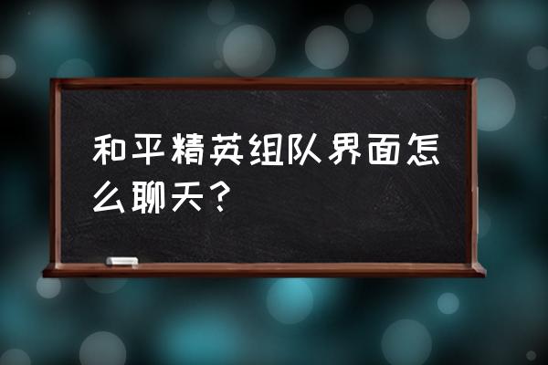 和平精英如何查看刚刚和谁组队 和平精英组队界面怎么聊天? 和平精英如何查看刚刚和谁组队 和平精英组队界面怎么聊天?