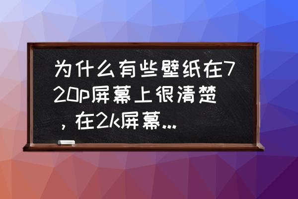 哪个壁纸软件有2k壁纸 为什么有些壁纸在720p屏幕上很清楚,在2k屏幕上反而没那么清楚? 哪个壁纸软件有2k壁纸 为什么有些壁纸在720p屏幕上很清楚,在2k屏幕上反而没那么清楚?
