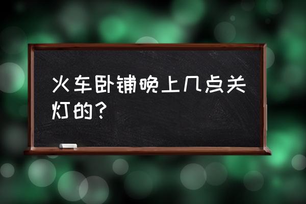火车车厢软卧的灯怎么开 火车卧铺晚上几点关灯的? 火车车厢软卧的灯怎么开 火车卧铺晚上几点关灯的?