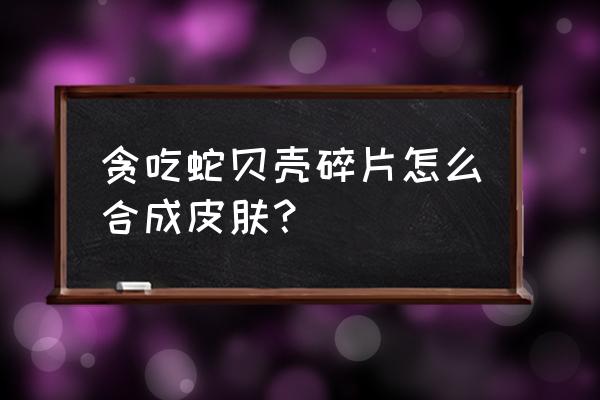 贪吃蛇大作战兑换码 贪吃蛇贝壳碎片怎么合成皮肤? 贪吃蛇大作战兑换码 贪吃蛇贝壳碎片怎么合成皮肤?