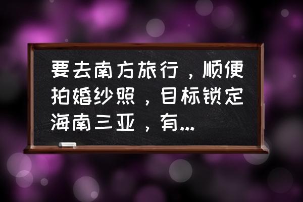 最想去哪里拍婚纱照 要去南方旅行,顺便拍婚纱照,目标锁定海南三亚,有什么好的推荐? 最想去哪里拍婚纱照 要去南方旅行,顺便拍婚纱照,目标锁定海南三亚,有什么好的推荐?