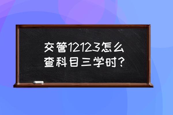 广西科目三原版 交管12123怎么查科目三学时? 广西科目三原版 交管12123怎么查科目三学时?