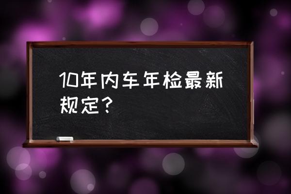 十年内车辆免检要办什么手续 10年内车年检最新规定? 十年内车辆免检要办什么手续 10年内车年检最新规定?