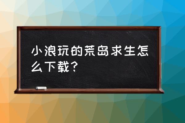 荒岛求生在哪下载直接安装 小浪玩的荒岛求生怎么下载? 荒岛求生在哪下载直接安装 小浪玩的荒岛求生怎么下载?