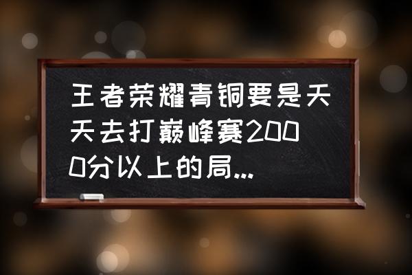 玩王者荣耀新手怎么慢慢变强 王者荣耀青铜要是天天去打巅峰赛2000分以上的局能变强不? 玩王者荣耀新手怎么慢慢变强 王者荣耀青铜要是天天去打巅峰赛2000分以上的局能变强不?