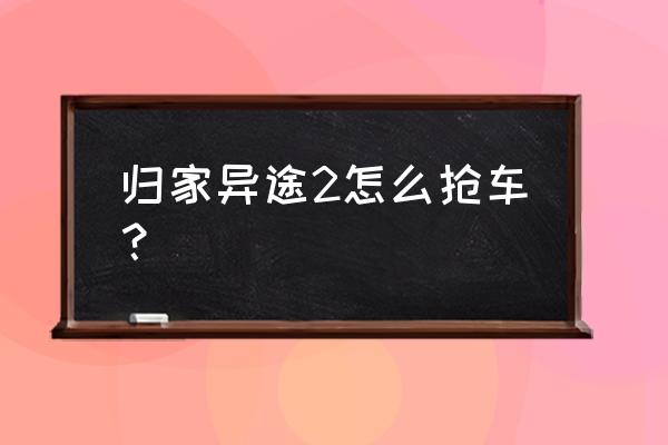 归家异途2攻略详细教程 归家异途2怎么抢车? 归家异途2攻略详细教程 归家异途2怎么抢车?