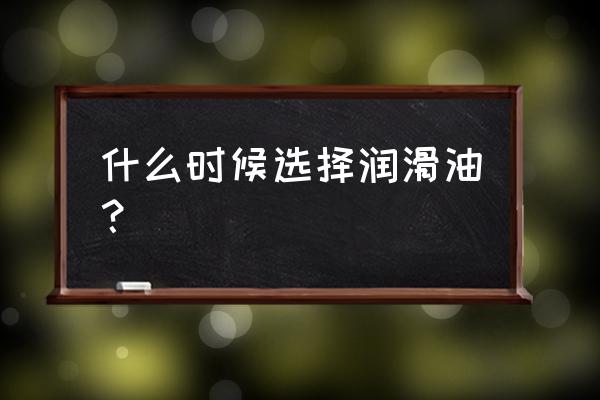 如何正确选择润滑油 什么时候选择润滑油? 如何正确选择润滑油 什么时候选择润滑油?