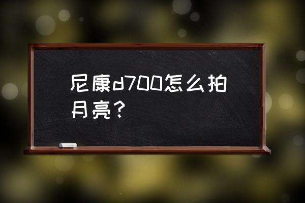 尼康d700拍人文定焦镜头怎么选 尼康d700怎么拍月亮? 尼康d700拍人文定焦镜头怎么选 尼康d700怎么拍月亮?