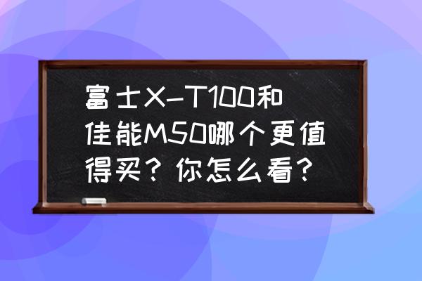 富士xt100新手教程 富士X-T100和佳能M50哪个更值得买?你怎么看? 富士xt100新手教程 富士X-T100和佳能M50哪个更值得买?你怎么看?